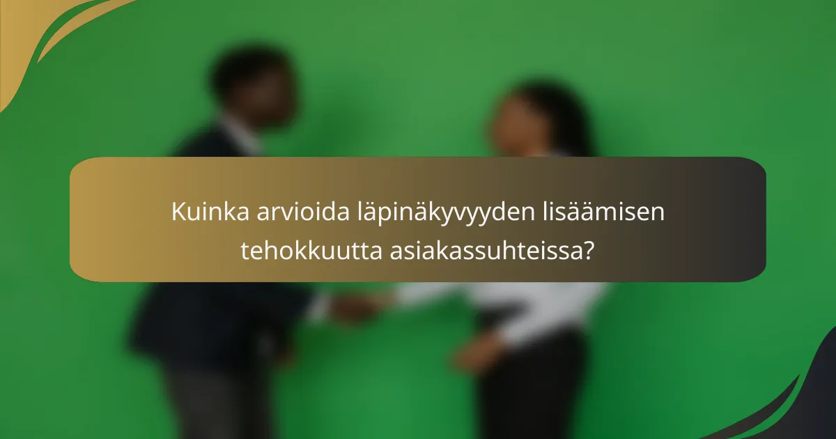 Kuinka arvioida läpinäkyvyyden lisäämisen tehokkuutta asiakassuhteissa?