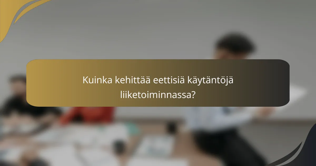 Kuinka kehittää eettisiä käytäntöjä liiketoiminnassa?