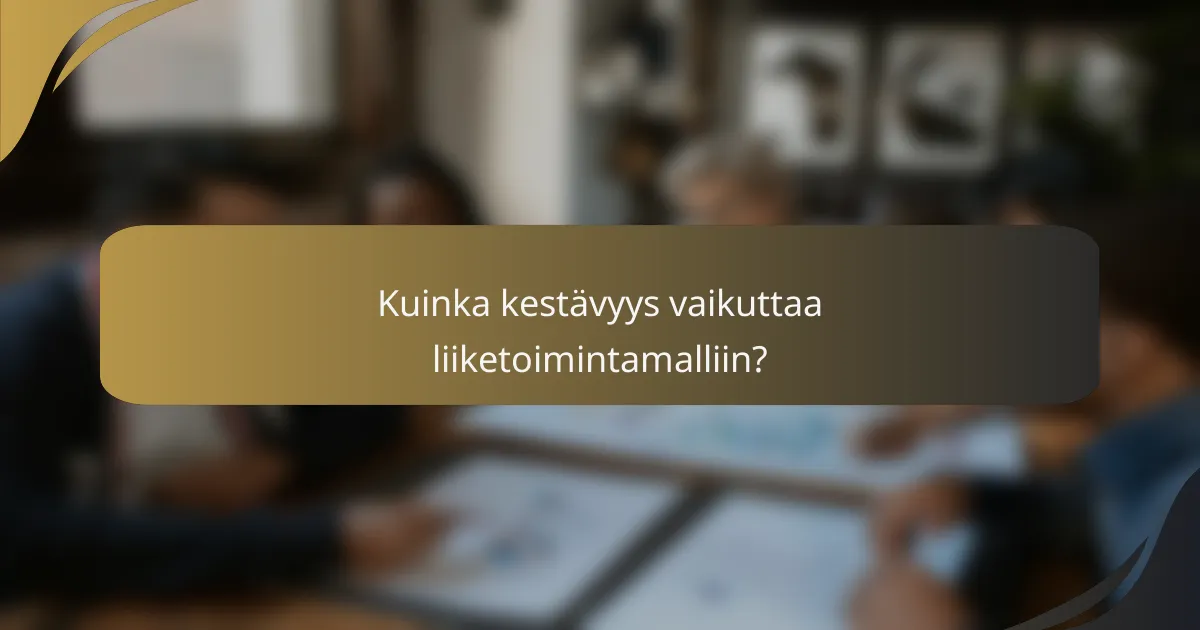 Kuinka kestävyys vaikuttaa liiketoimintamalliin?