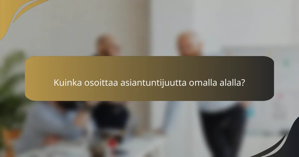 Kuinka osoittaa asiantuntijuutta omalla alalla?