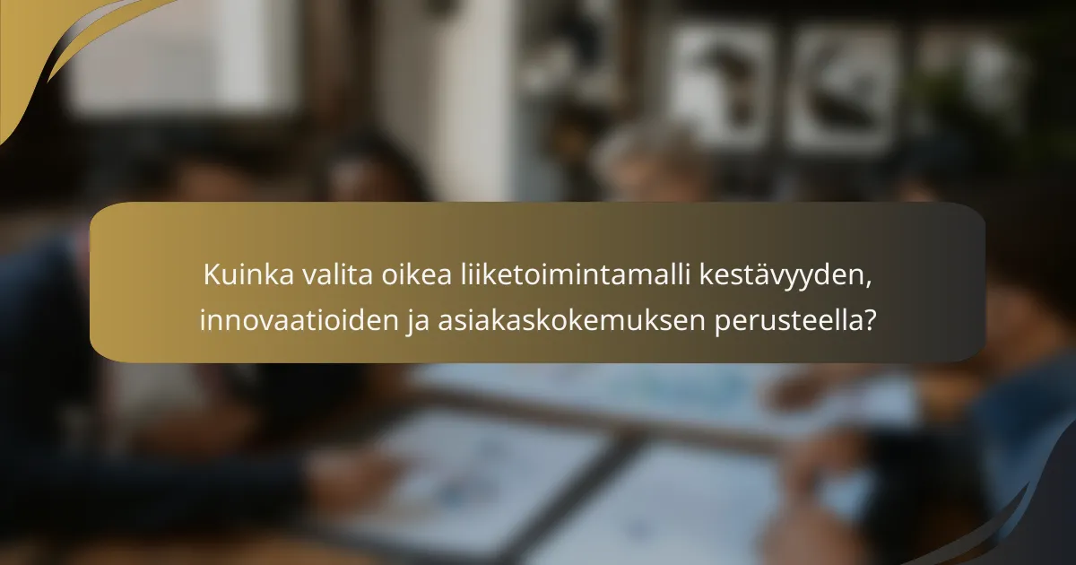Kuinka valita oikea liiketoimintamalli kestävyyden, innovaatioiden ja asiakaskokemuksen perusteella?
