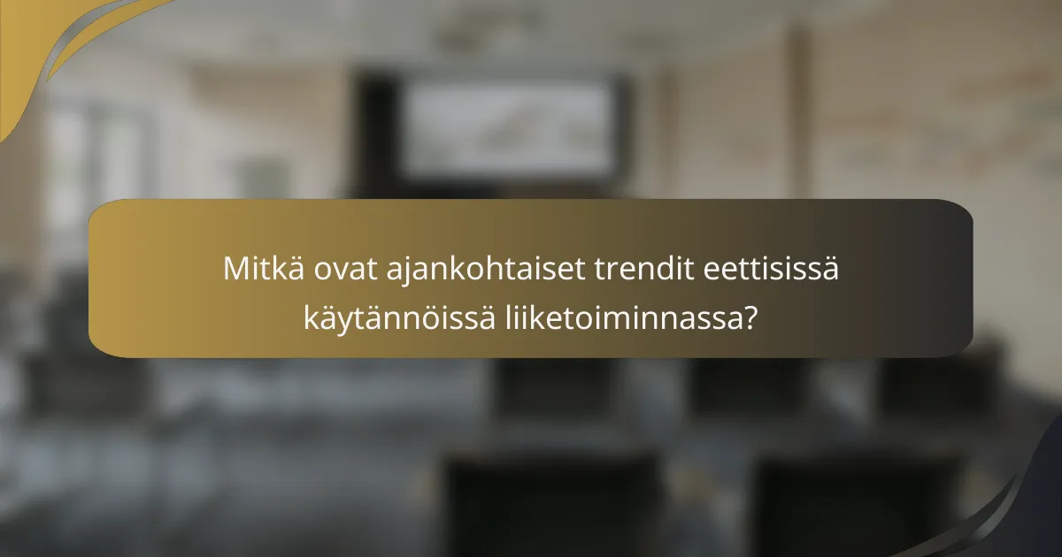 Mitkä ovat ajankohtaiset trendit eettisissä käytännöissä liiketoiminnassa?