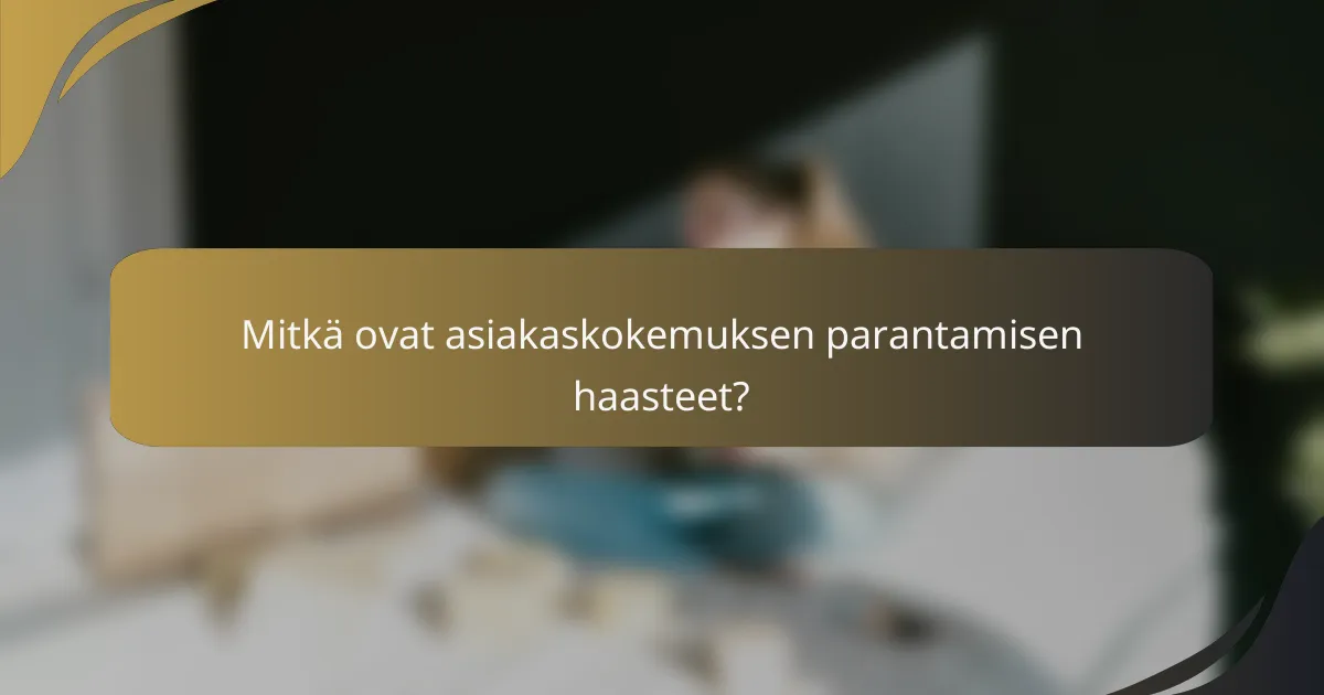 Mitkä ovat asiakaskokemuksen parantamisen haasteet?