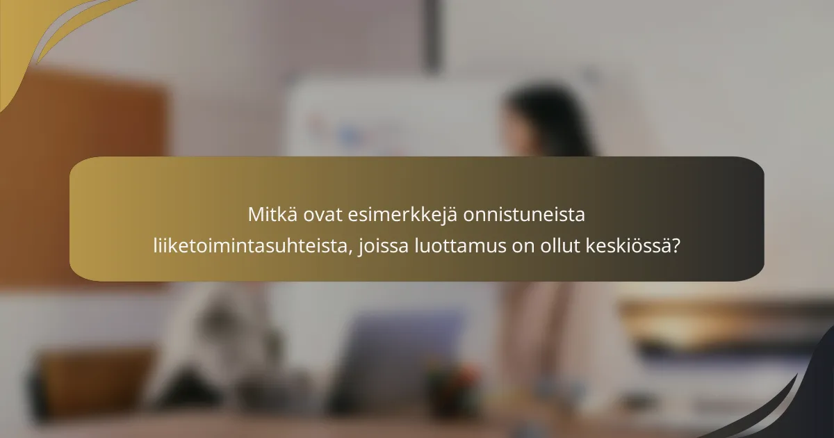 Mitkä ovat esimerkkejä onnistuneista liiketoimintasuhteista, joissa luottamus on ollut keskiössä?