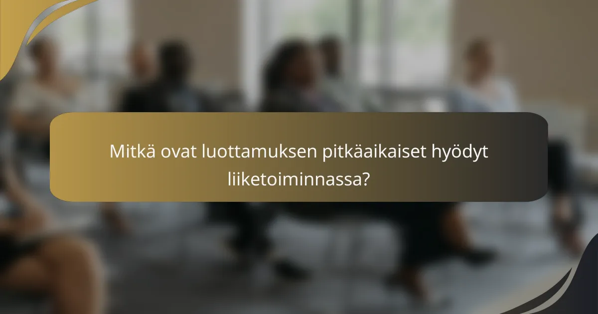Mitkä ovat luottamuksen pitkäaikaiset hyödyt liiketoiminnassa?
