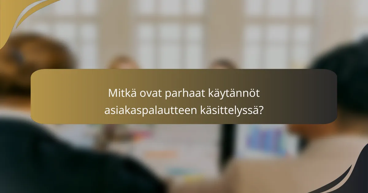 Mitkä ovat parhaat käytännöt asiakaspalautteen käsittelyssä?