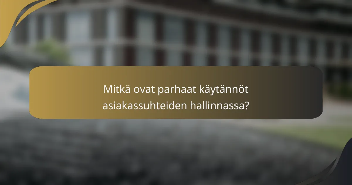 Mitkä ovat parhaat käytännöt asiakassuhteiden hallinnassa?
