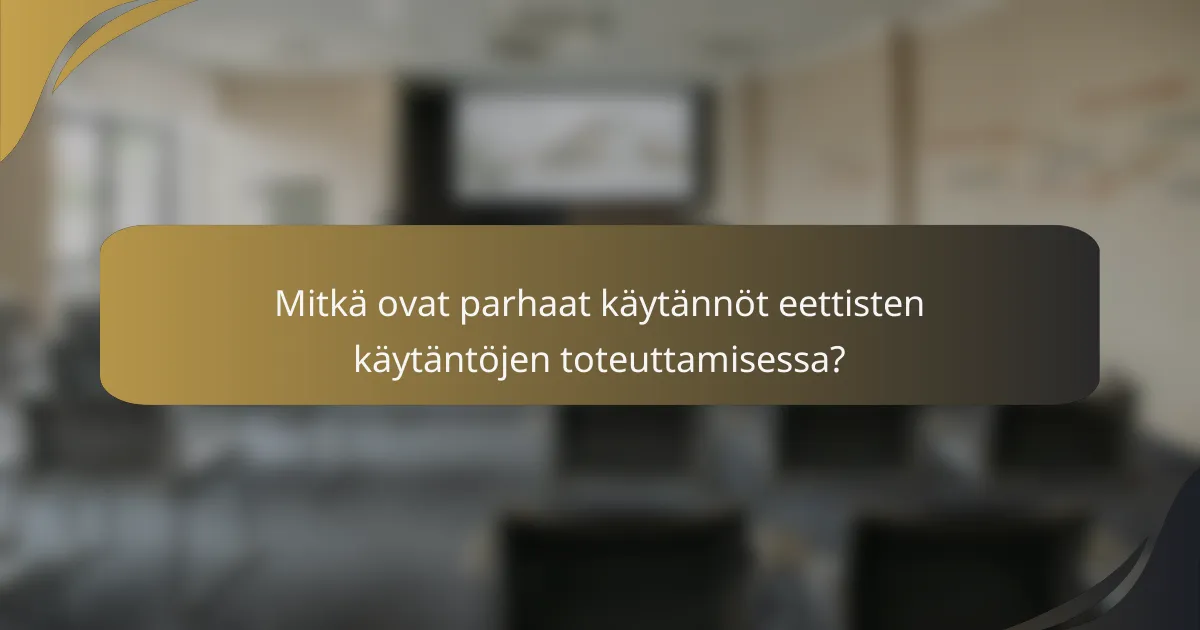 Mitkä ovat parhaat käytännöt eettisten käytäntöjen toteuttamisessa?