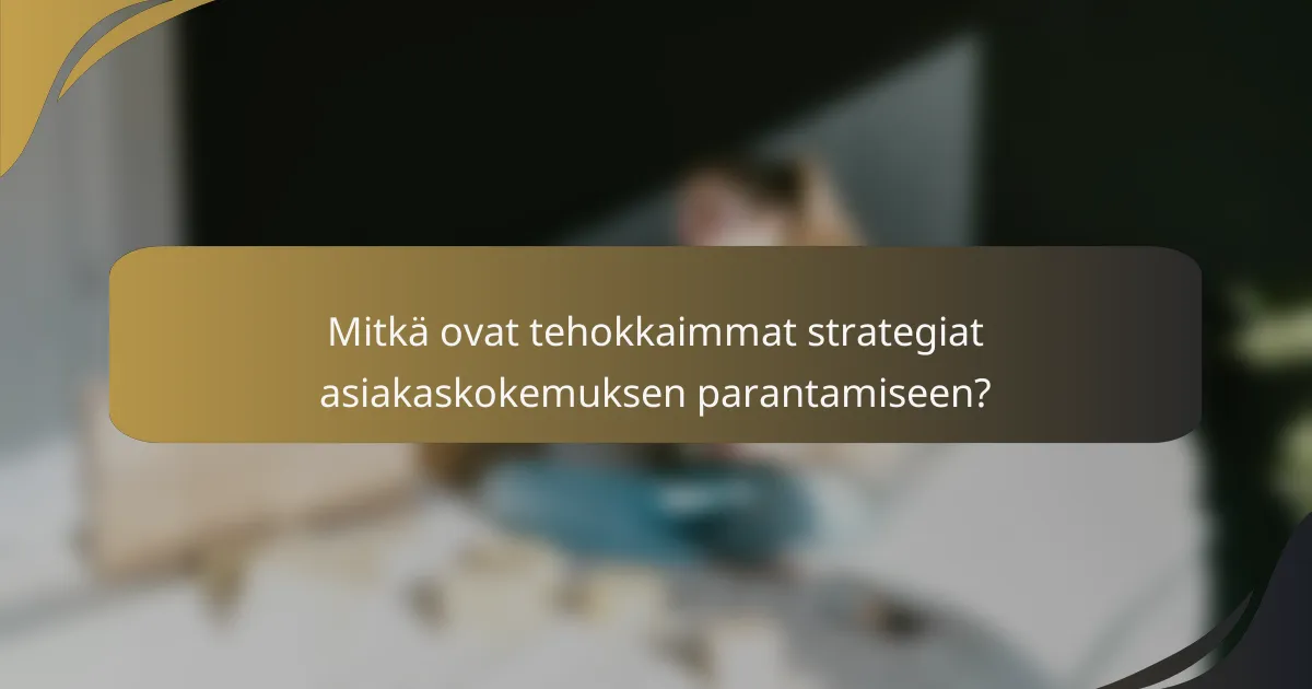 Mitkä ovat tehokkaimmat strategiat asiakaskokemuksen parantamiseen?
