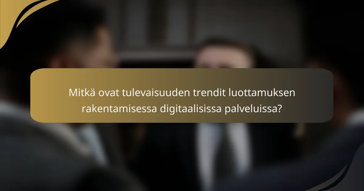 Mitkä ovat tulevaisuuden trendit luottamuksen rakentamisessa digitaalisissa palveluissa?
