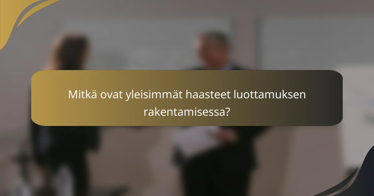 Mitkä ovat yleisimmät haasteet luottamuksen rakentamisessa?
