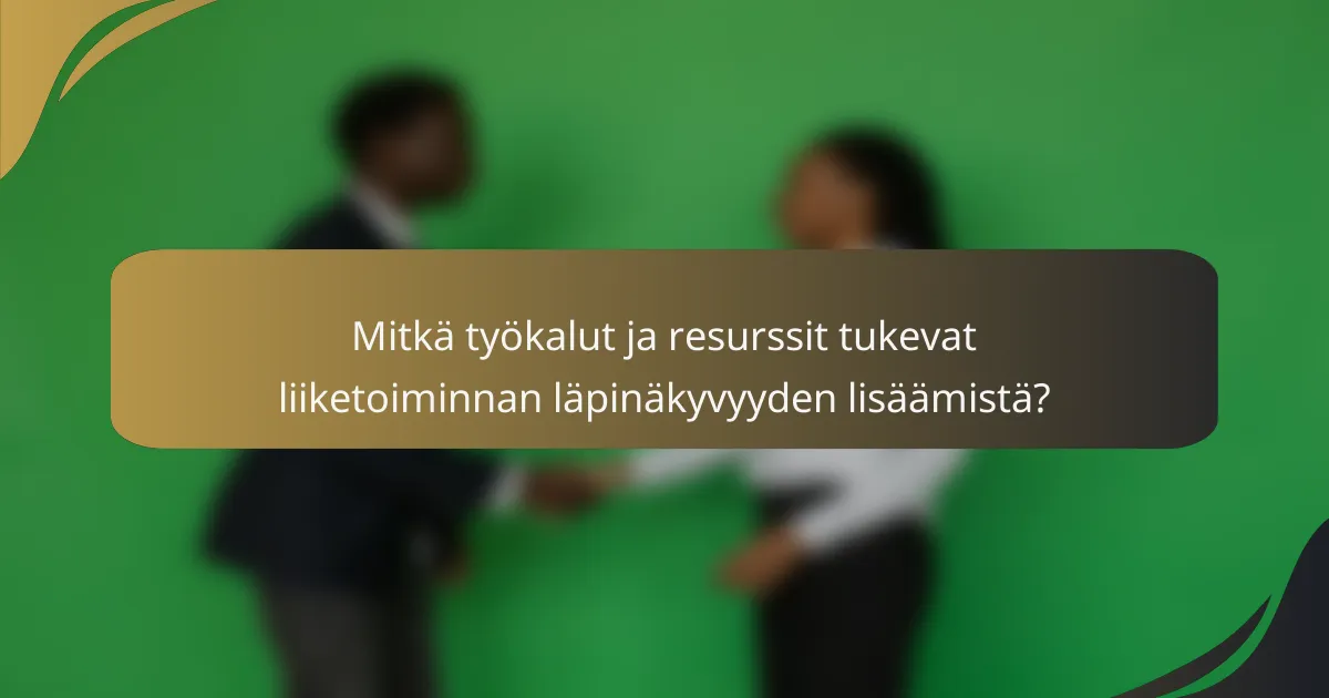 Mitkä työkalut ja resurssit tukevat liiketoiminnan läpinäkyvyyden lisäämistä?